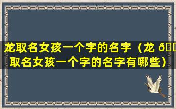 龙取名女孩一个字的名字（龙 🐯 取名女孩一个字的名字有哪些）